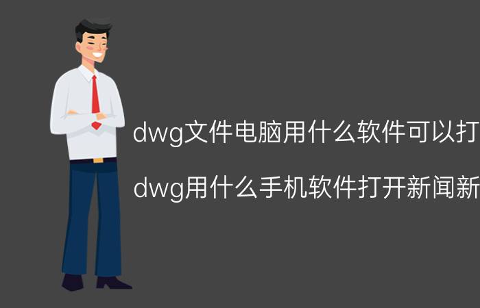 dwg文件电脑用什么软件可以打开 dwg用什么手机软件打开新闻新闻？